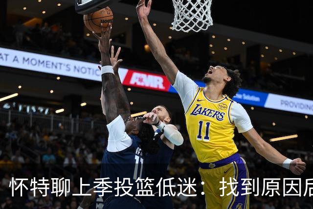 怀特聊上季投篮低迷：找到原因后我做了改变